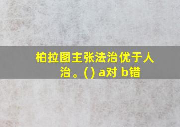 柏拉图主张法治优于人治。( ) a对 b错